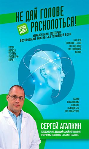 Книга НЕ ДАЙ ГОЛОВЕ РАСКОЛОТЬСЯ! УПРАЖНЕНИЯ, КОТОРЫЕ ВОЗВРАЩАЮТ ЖИЗНЬ БЕЗ ГОЛОВНОЙ БОЛИ &mdash; Сергей Агапкин